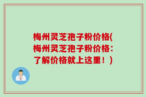 梅州灵芝孢子粉价格(梅州灵芝孢子粉价格：了解价格就上这里！)