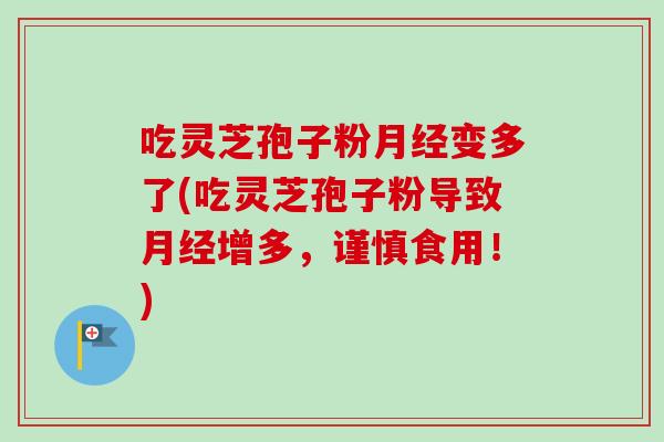 吃灵芝孢子粉月经变多了(吃灵芝孢子粉导致月经增多，谨慎食用！)