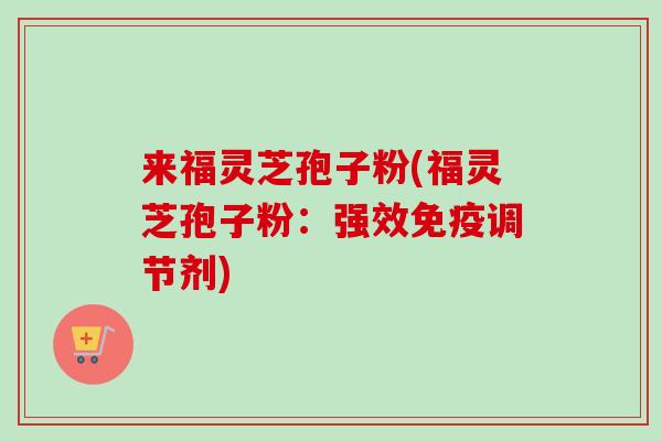 来福灵芝孢子粉(福灵芝孢子粉：强效免疫调节剂)