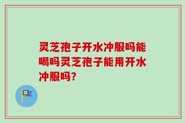 灵芝孢子开水冲服吗能喝吗灵芝孢子能用开水冲服吗？