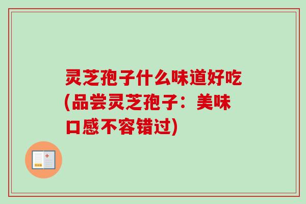 灵芝孢子什么味道好吃(品尝灵芝孢子：美味口感不容错过)