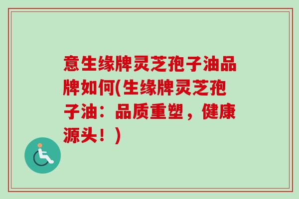 意生缘牌灵芝孢子油品牌如何(生缘牌灵芝孢子油：品质重塑，健康源头！)