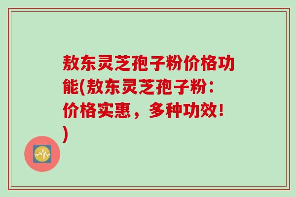 敖东灵芝孢子粉价格功能(敖东灵芝孢子粉：价格实惠，多种功效！)
