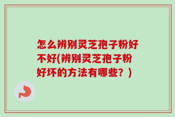 怎么辨别灵芝孢子粉好不好(辨别灵芝孢子粉好坏的方法有哪些？)
