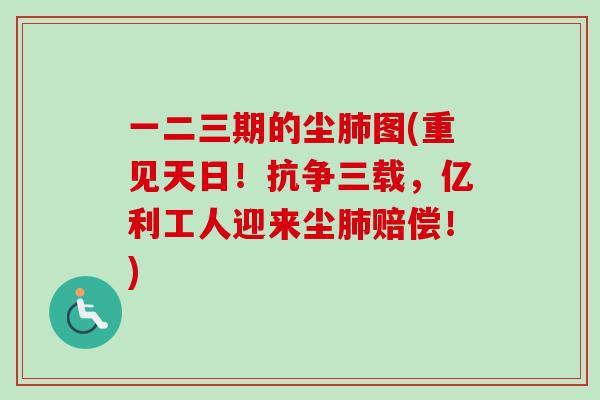 一二三期的尘肺图(重见天日！抗争三载，亿利工人迎来尘肺赔偿！)