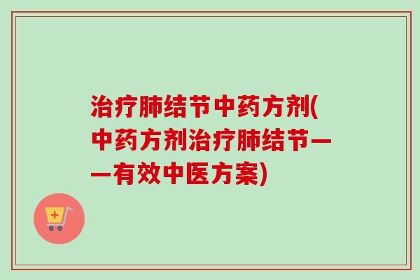 治疗肺结节中药方剂(中药方剂治疗肺结节——有效中医方案)