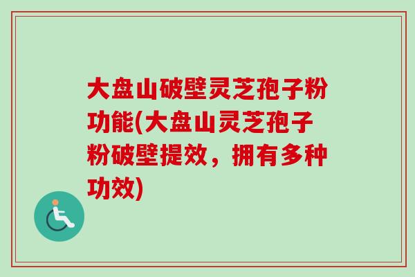 大盘山破壁灵芝孢子粉功能(大盘山灵芝孢子粉破壁提效，拥有多种功效)