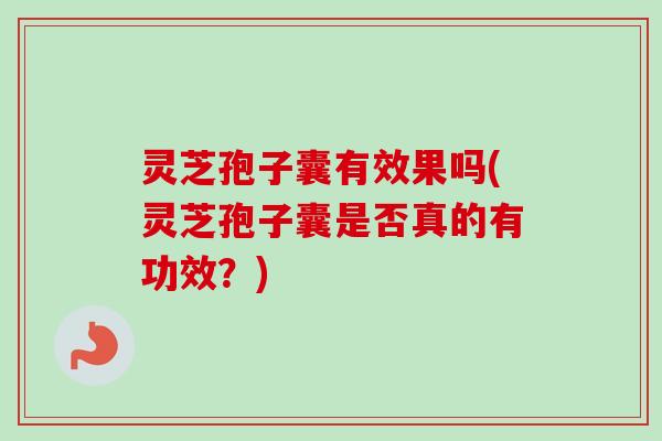 灵芝孢子囊有效果吗(灵芝孢子囊是否真的有功效？)
