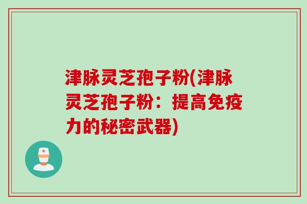 津脉灵芝孢子粉(津脉灵芝孢子粉：提高免疫力的秘密武器)