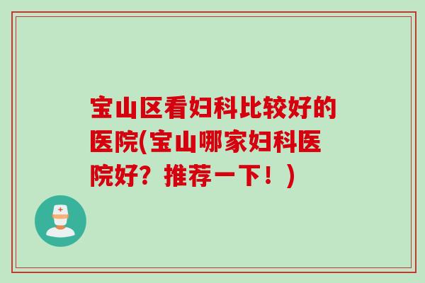 宝山区看妇科比较好的医院(宝山哪家妇科医院好？推荐一下！)