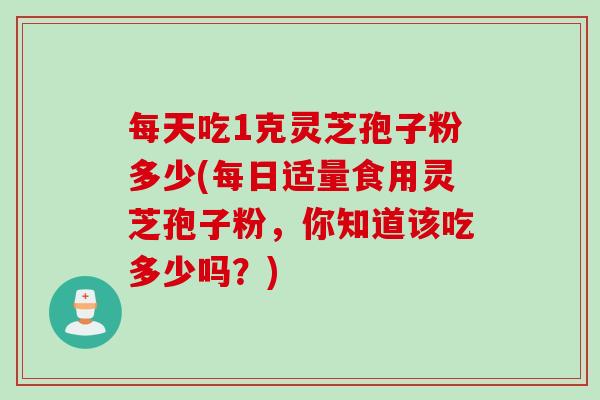 每天吃1克灵芝孢子粉多少(每日适量食用灵芝孢子粉，你知道该吃多少吗？)