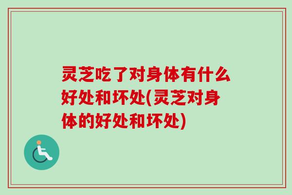 灵芝吃了对身体有什么好处和坏处(灵芝对身体的好处和坏处)