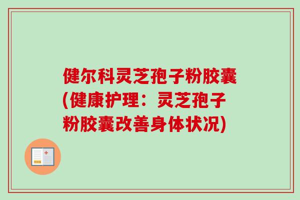 健尔科灵芝孢子粉胶囊(健康护理：灵芝孢子粉胶囊改善身体状况)