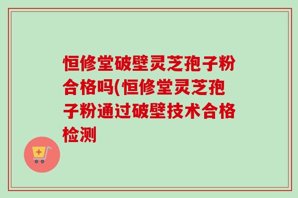 恒修堂破壁灵芝孢子粉合格吗(恒修堂灵芝孢子粉通过破壁技术合格检测