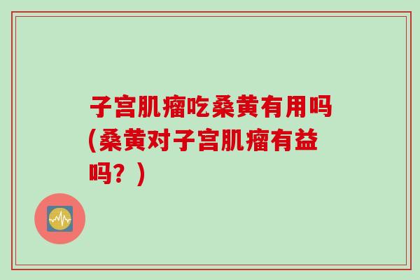 子宫肌瘤吃桑黄有用吗(桑黄对子宫肌瘤有益吗？)