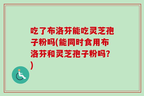 吃了布洛芬能吃灵芝孢子粉吗(能同时食用布洛芬和灵芝孢子粉吗？)