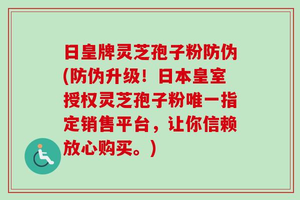 日皇牌灵芝孢子粉防伪(防伪升级！日本皇室授权灵芝孢子粉唯一指定销售平台，让你信赖放心购买。)