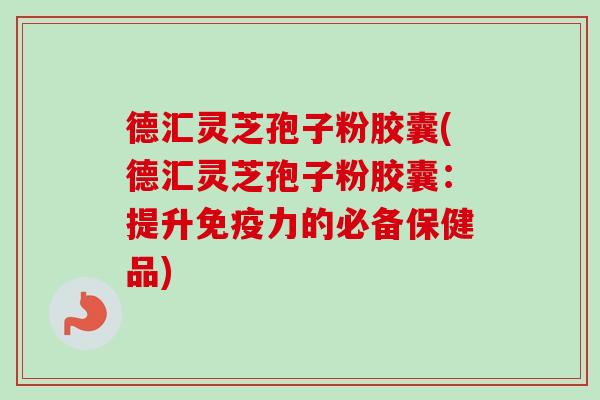 德汇灵芝孢子粉胶囊(德汇灵芝孢子粉胶囊：提升免疫力的必备保健品)