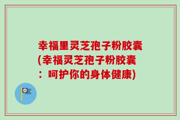 幸福里灵芝孢子粉胶囊(幸福灵芝孢子粉胶囊：呵护你的身体健康)