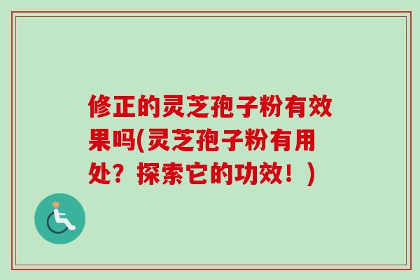 修正的灵芝孢子粉有效果吗(灵芝孢子粉有用处？探索它的功效！)