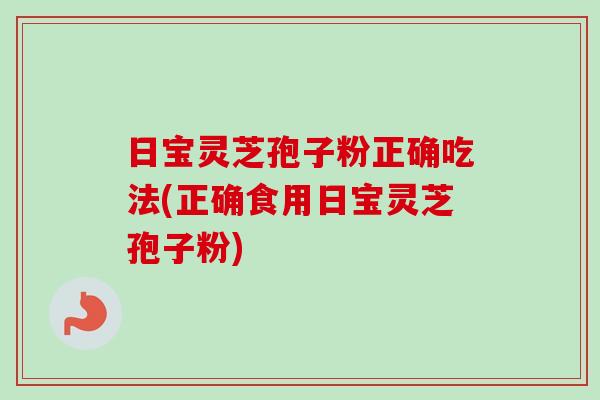 日宝灵芝孢子粉正确吃法(正确食用日宝灵芝孢子粉)
