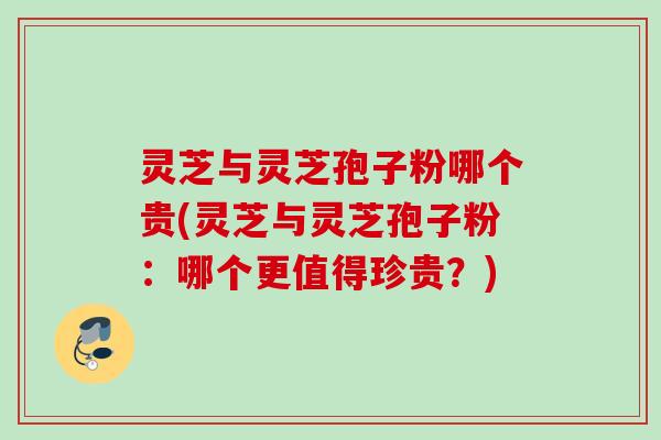 灵芝与灵芝孢子粉哪个贵(灵芝与灵芝孢子粉:哪个更值得珍贵?) 灵芝与灵芝孢子粉哪个贵(灵芝与灵芝孢子粉:哪个更值得珍贵?)