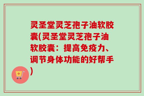 灵圣堂灵芝孢子油软胶囊(灵圣堂灵芝孢子油软胶囊：提高免疫力、调节身体功能的好帮手)
