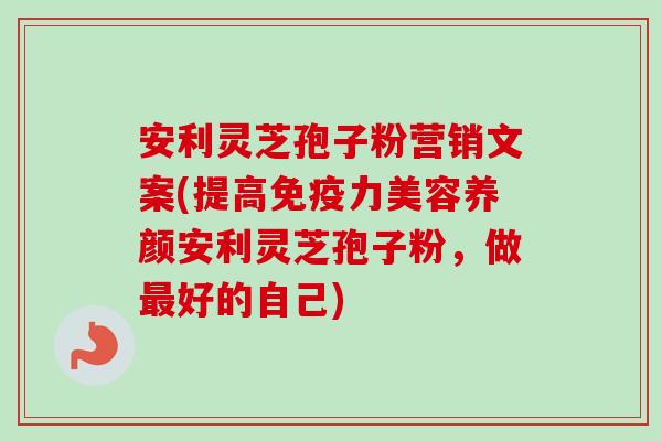 安利灵芝孢子粉营销文案(提高免疫力美容养颜安利灵芝孢子粉，做最好的自己)