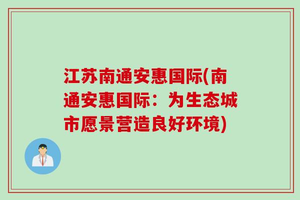 江苏南通安惠国际(南通安惠国际:为生态城市愿景营造良好环境) 江苏南通安惠国际(南通安惠国际:为生态城市愿景营造良好环境)