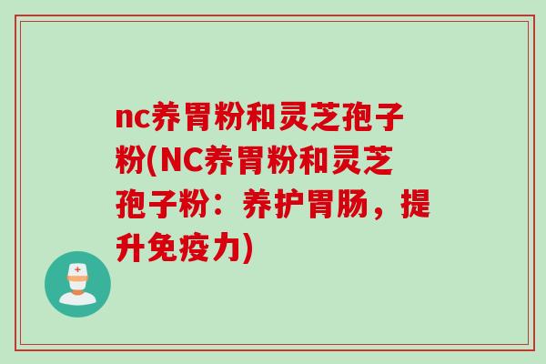 nc养胃粉和灵芝孢子粉(NC养胃粉和灵芝孢子粉：养护胃肠，提升免疫力)