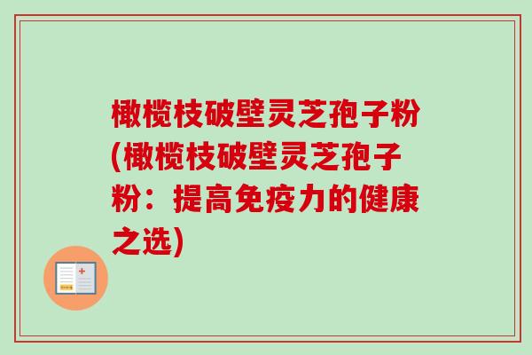 橄榄枝破壁灵芝孢子粉(橄榄枝破壁灵芝孢子粉:提高免疫力的健康之选) 橄榄枝破壁灵芝孢子粉(橄榄枝破壁灵芝孢子粉:提高免疫力的健康之选)