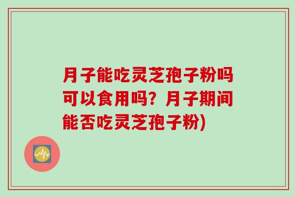 月子能吃灵芝孢子粉吗可以食用吗？月子期间能否吃灵芝孢子粉)