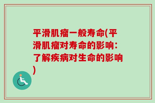 平滑肌瘤一般寿命(平滑肌瘤对寿命的影响：了解疾病对生命的影响)