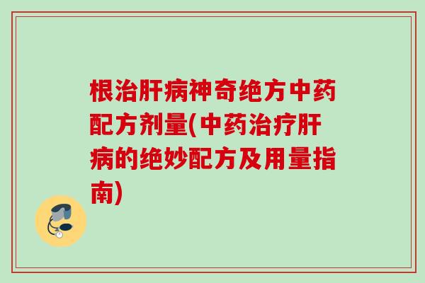 根治肝病神奇绝方中药配方剂量(中药治疗肝病的绝妙配方及用量指南)
