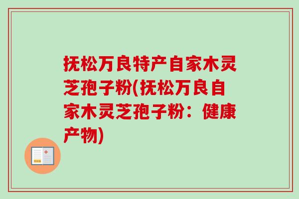 抚松万良特产自家木灵芝孢子粉(抚松万良自家木灵芝孢子粉：健康产物)