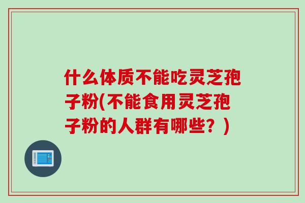 什么体质不能吃灵芝孢子粉(不能食用灵芝孢子粉的人群有哪些?) 什么体质不能吃灵芝孢子粉(不能食用灵芝孢子粉的人群有哪些?)