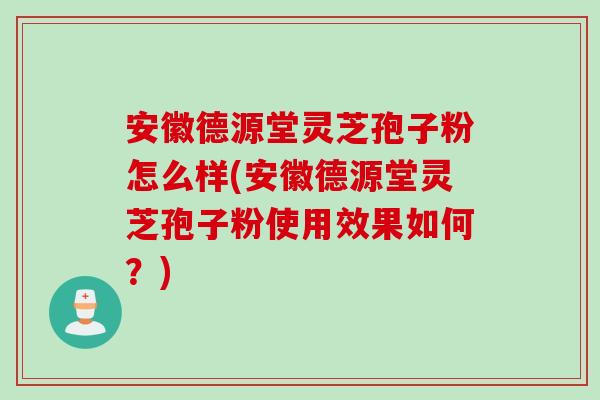 安徽德源堂灵芝孢子粉怎么样(安徽德源堂灵芝孢子粉使用效果如何？)