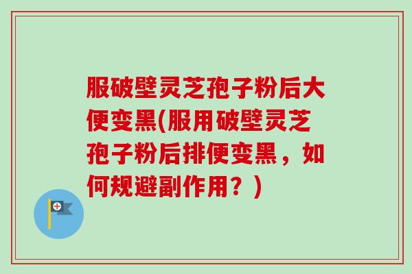服破壁灵芝孢子粉后大便变黑(服用破壁灵芝孢子粉后排便变黑，如何规避副作用？)