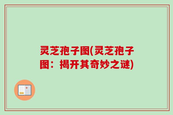 灵芝孢子图(灵芝孢子图：揭开其奇妙之谜)
