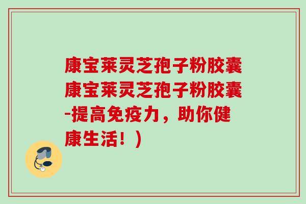 康宝莱灵芝孢子粉胶囊康宝莱灵芝孢子粉胶囊-提高免疫力,助你健康生活!) 康宝莱灵芝孢子粉胶囊康宝莱灵芝孢子粉胶囊-提高免疫力,助你健康生活!)