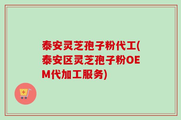 泰安灵芝孢子粉代工(泰安区灵芝孢子粉OEM代加工服务)
