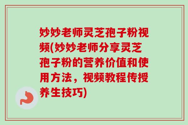 妙妙老师灵芝孢子粉视频(妙妙老师分享灵芝孢子粉的营养价值和使用方法，视频教程传授养生技巧)
