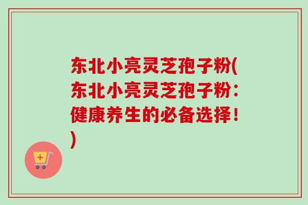 东北小亮灵芝孢子粉(东北小亮灵芝孢子粉：健康养生的必备选择！)