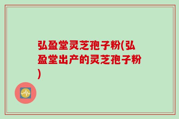 弘盈堂灵芝孢子粉(弘盈堂出产的灵芝孢子粉)