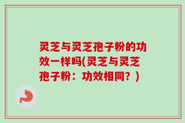 灵芝与灵芝孢子粉的功效一样吗(灵芝与灵芝孢子粉：功效相同？)