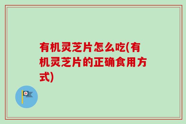 有机灵芝片怎么吃(有机灵芝片的正确食用方式)