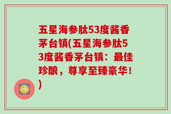 五星海参肽53度酱香茅台镇(五星海参肽53度酱香茅台镇：最佳珍酿，尊享至臻豪华！)