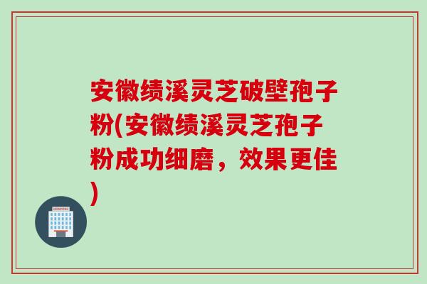 安徽绩溪灵芝破壁孢子粉(安徽绩溪灵芝孢子粉成功细磨，效果更佳)