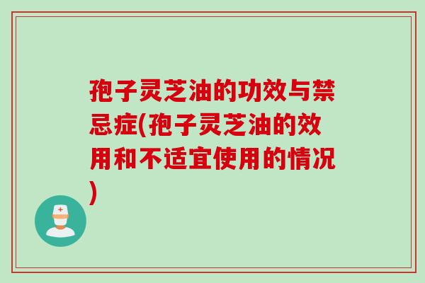 孢子灵芝油的功效与禁忌症(孢子灵芝油的效用和不适宜使用的情况)
