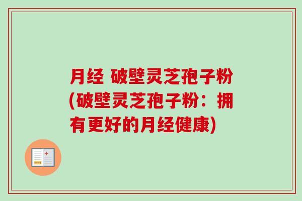 月经 破壁灵芝孢子粉(破壁灵芝孢子粉：拥有更好的月经健康)